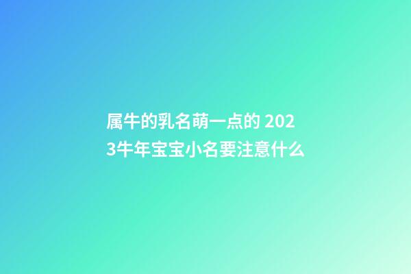 属牛的乳名萌一点的 2023牛年宝宝小名要注意什么